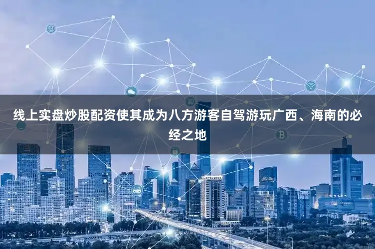 线上实盘炒股配资使其成为八方游客自驾游玩广西、海南的必经之地
