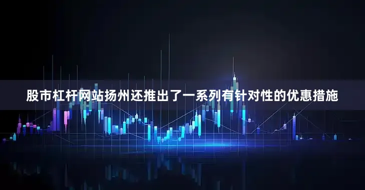 股市杠杆网站扬州还推出了一系列有针对性的优惠措施
