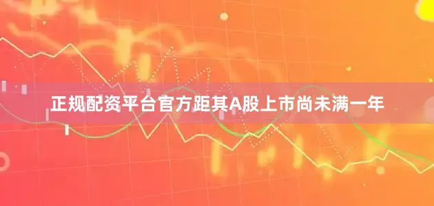 正规配资平台官方距其A股上市尚未满一年