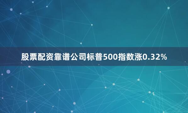 股票配资靠谱公司标普500指数涨0.32%