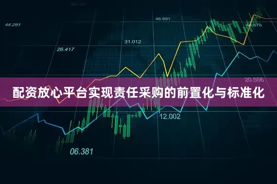 配资放心平台实现责任采购的前置化与标准化