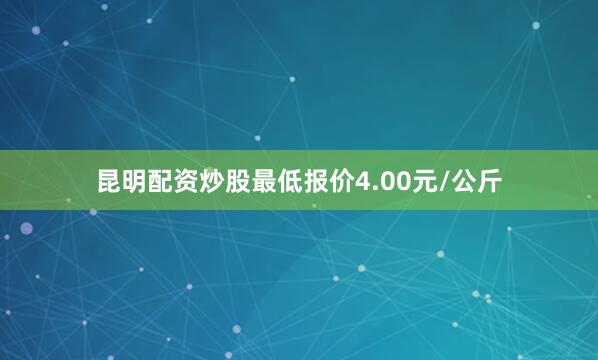 昆明配资炒股最低报价4.00元/公斤