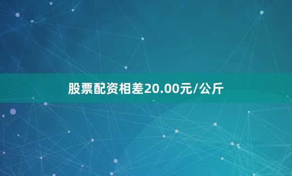 股票配资相差20.00元/公斤
