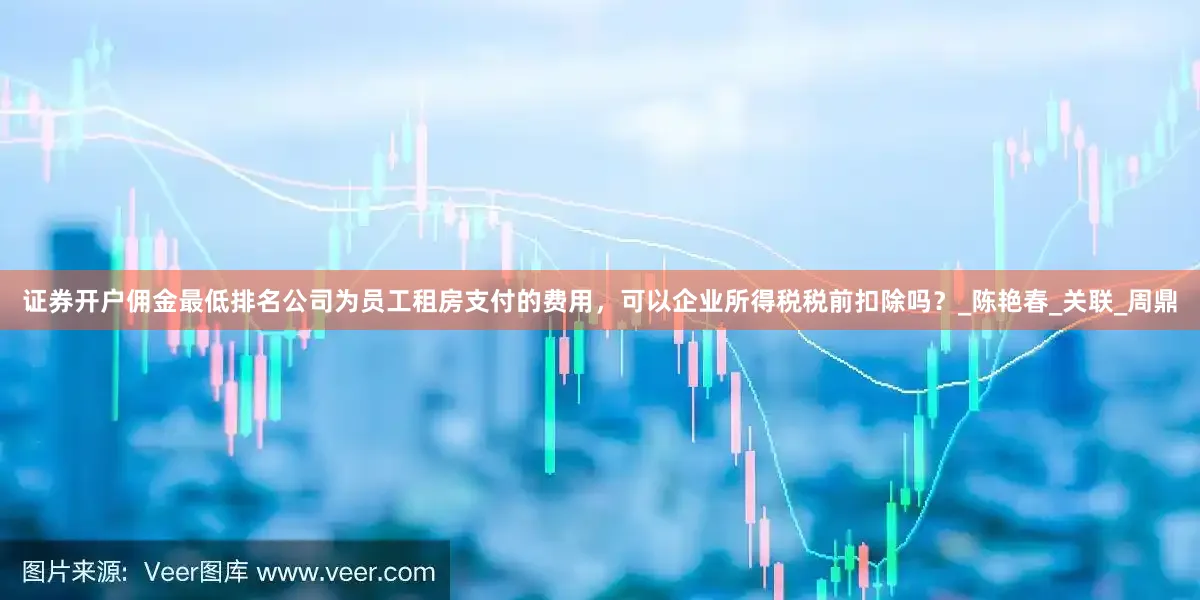 证券开户佣金最低排名公司为员工租房支付的费用，可以企业所得税税前扣除吗？_陈艳春_关联_周鼎