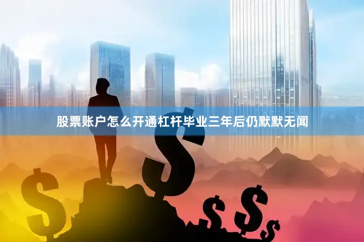 股票账户怎么开通杠杆毕业三年后仍默默无闻