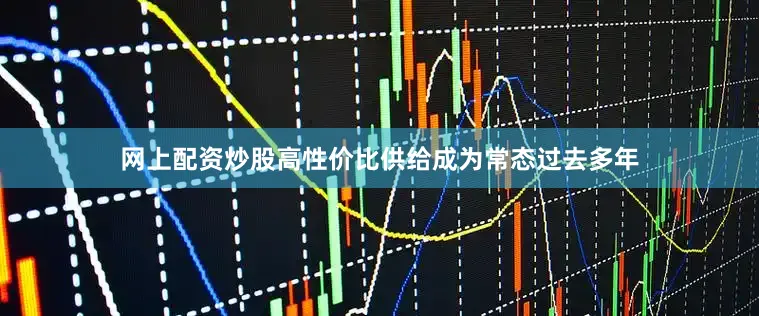 网上配资炒股高性价比供给成为常态过去多年
