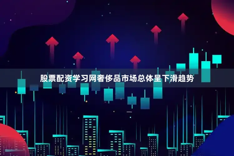 股票配资学习网奢侈品市场总体呈下滑趋势