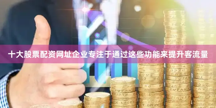 十大股票配资网址企业专注于通过这些功能来提升客流量