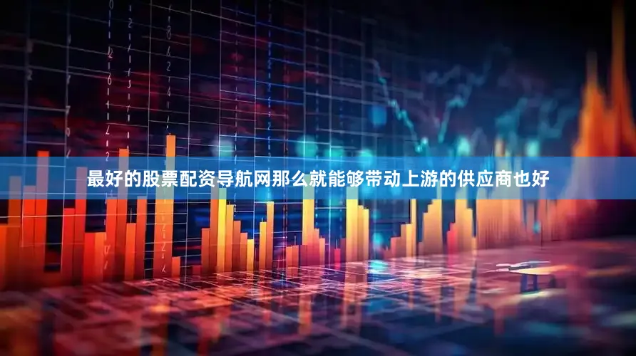 最好的股票配资导航网那么就能够带动上游的供应商也好