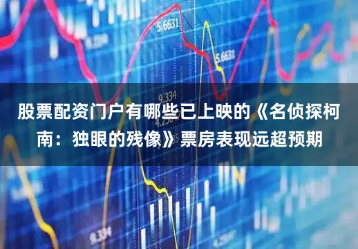 股票配资门户有哪些已上映的《名侦探柯南：独眼的残像》票房表现远超预期