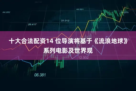 十大合法配资14 位导演将基于《流浪地球》系列电影及世界观