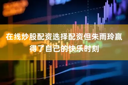 在线炒股配资选择配资但朱雨玲赢得了自己的快乐时刻