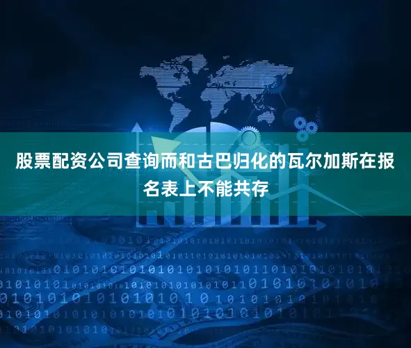 股票配资公司查询而和古巴归化的瓦尔加斯在报名表上不能共存