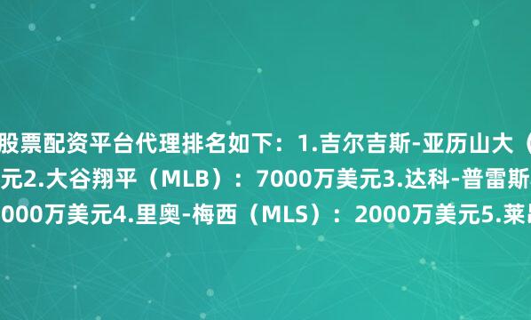 股票配资平台代理排名如下：1.吉尔吉斯-亚历山大（NBA）：7130万美元2.大谷翔平（MLB）：7000万美元3.达科-普雷斯科特（NFL）：6000万美元4.里奥-梅西（MLS）：2000万美元5.莱昂-德赖赛特尔（NHL）：1400万美元6.杰基-杨（WNBA）：25万美元（搜狐体育编辑：JS）发布于：北京市