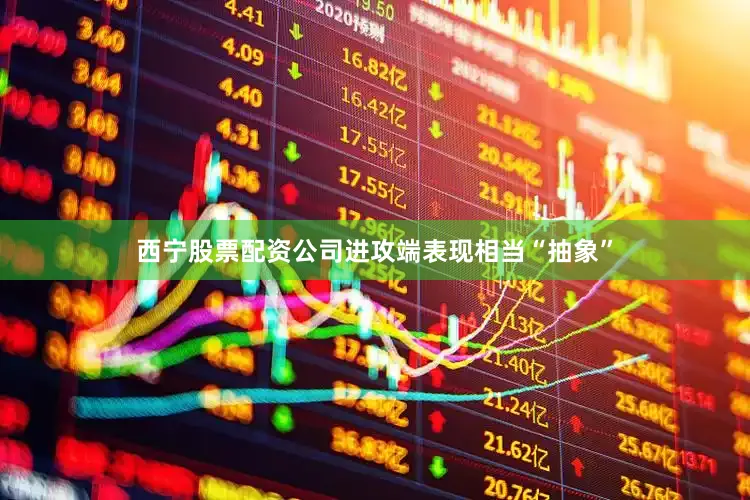 西宁股票配资公司进攻端表现相当“抽象”