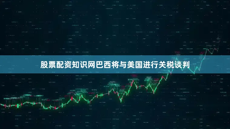 股票配资知识网巴西将与美国进行关税谈判
