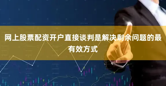 网上股票配资开户直接谈判是解决剩余问题的最有效方式