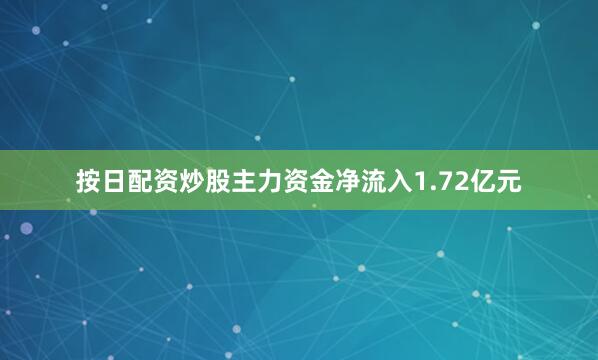 按日配资炒股主力资金净流入1.72亿元