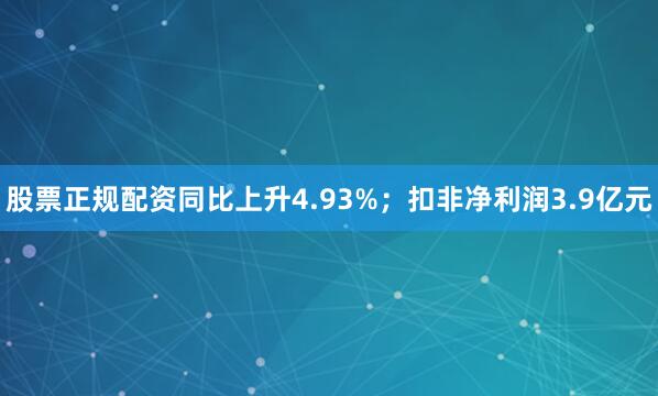 股票正规配资同比上升4.93%；扣非净利润3.9亿元