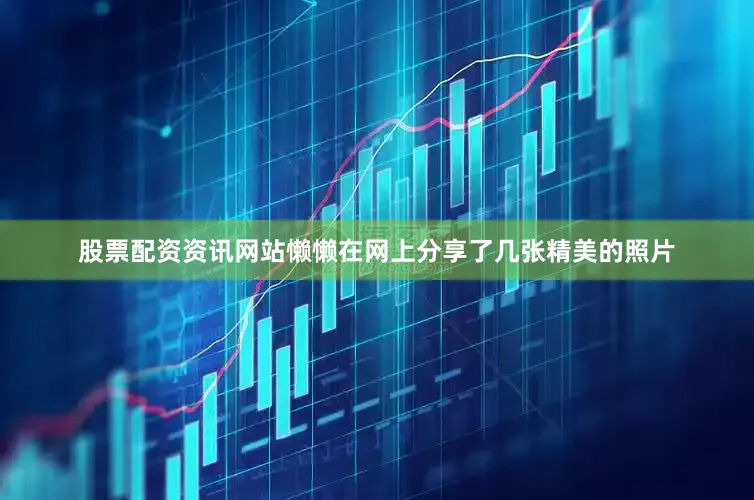 股票配资资讯网站懒懒在网上分享了几张精美的照片