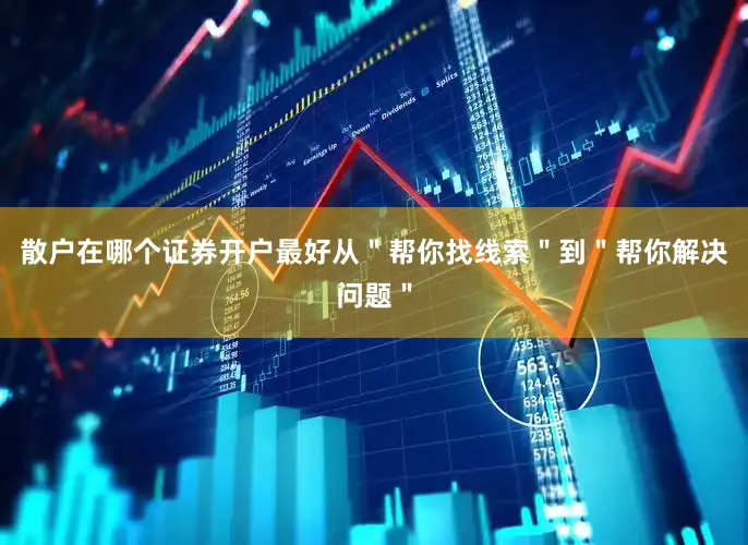 散户在哪个证券开户最好从＂帮你找线索＂到＂帮你解决问题＂