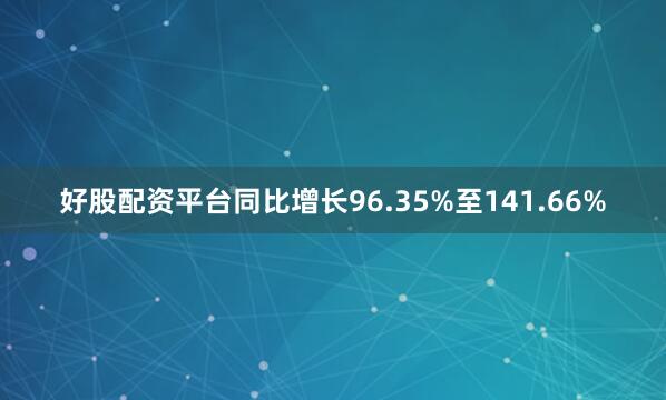 好股配资平台同比增长96.35%至141.66%