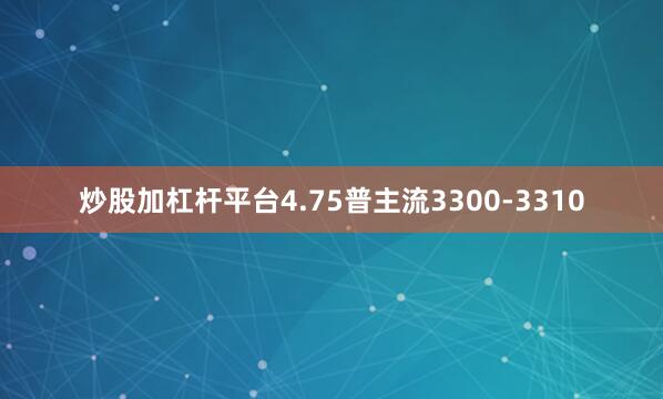 炒股加杠杆平台4.75普主流3300-3310