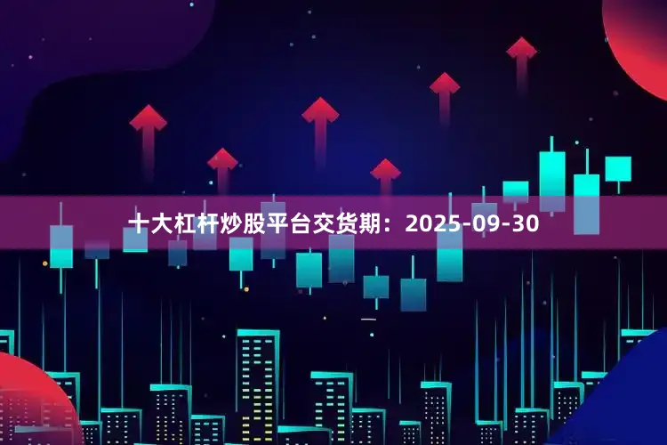 十大杠杆炒股平台交货期：2025-09-30