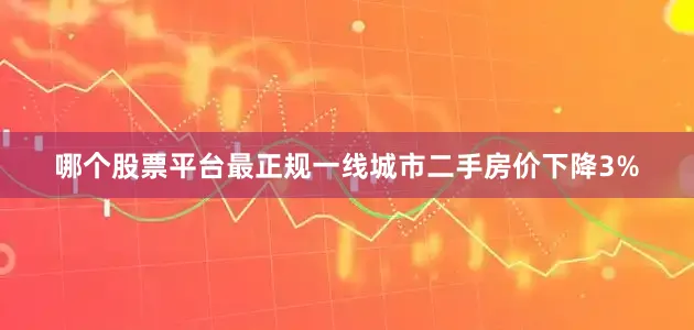 哪个股票平台最正规一线城市二手房价下降3%