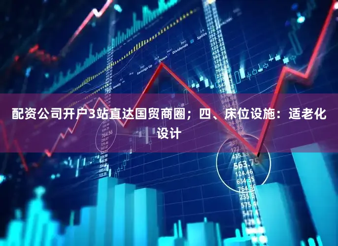 配资公司开户3站直达国贸商圈；四、床位设施：适老化设计