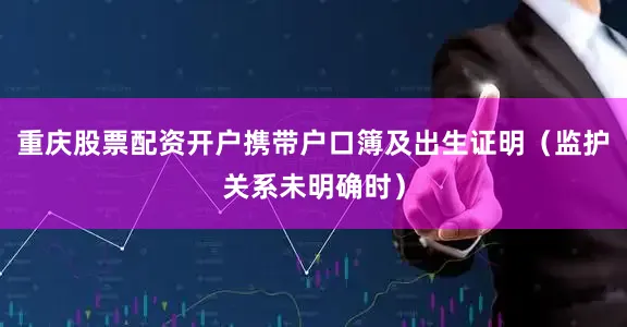 重庆股票配资开户携带户口簿及出生证明（监护关系未明确时）