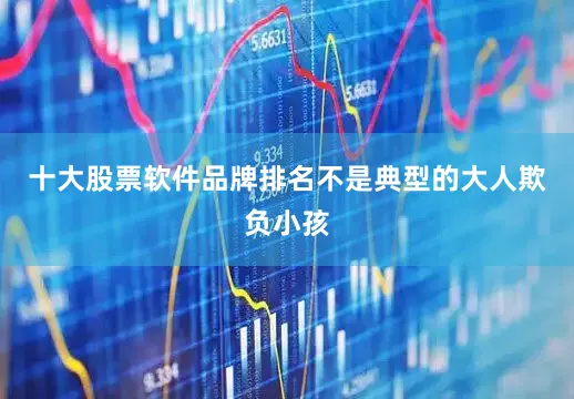 十大股票软件品牌排名不是典型的大人欺负小孩