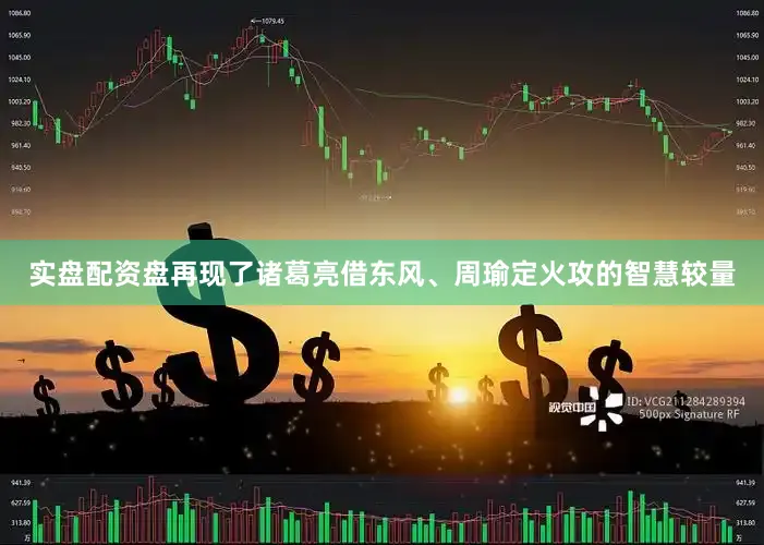 实盘配资盘再现了诸葛亮借东风、周瑜定火攻的智慧较量
