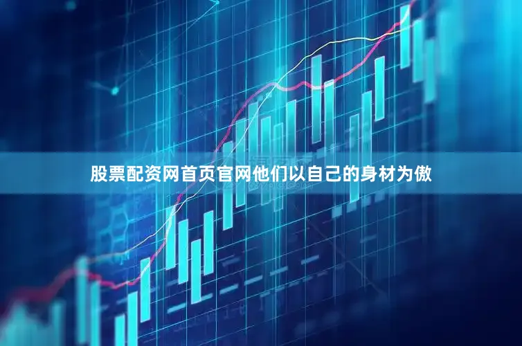 股票配资网首页官网他们以自己的身材为傲