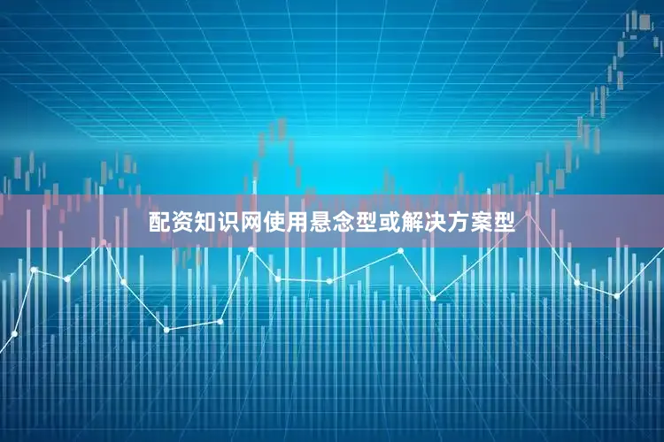 配资知识网使用悬念型或解决方案型