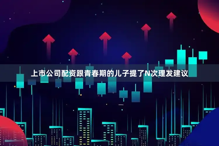 上市公司配资跟青春期的儿子提了N次理发建议