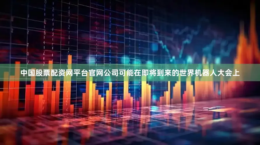 中国股票配资网平台官网公司可能在即将到来的世界机器人大会上