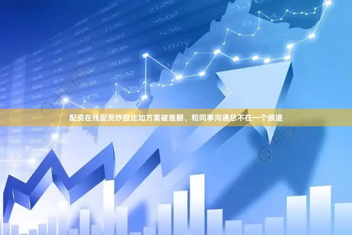 配资在线配资炒股比如方案被推翻、和同事沟通总不在一个频道