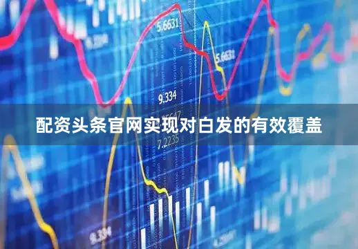 配资头条官网实现对白发的有效覆盖
