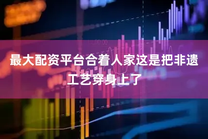最大配资平台合着人家这是把非遗工艺穿身上了