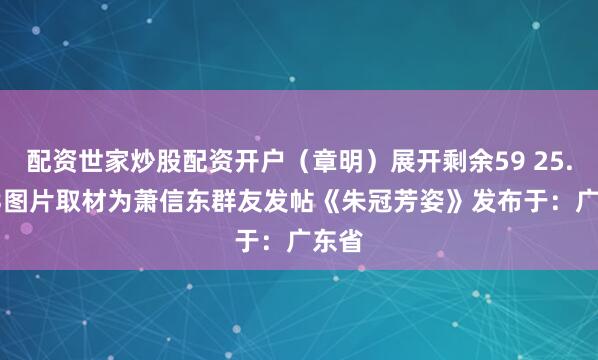 配资世家炒股配资开户（章明）展开剩余59 25.7.23图片取材为萧信东群友发帖《朱冠芳姿》发布于：广东省