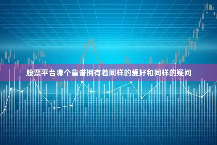 股票平台哪个靠谱拥有着同样的爱好和同样的疑问