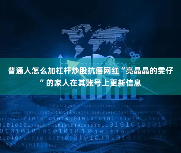 普通人怎么加杠杆炒股抗癌网红“亮晶晶的雯仔”的家人在其账号上更新信息
