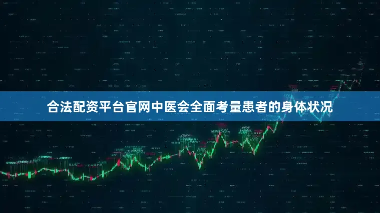 合法配资平台官网中医会全面考量患者的身体状况