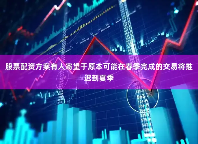 股票配资方案有人寄望于原本可能在春季完成的交易将推迟到夏季
