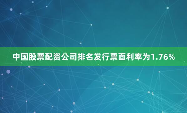 中国股票配资公司排名发行票面利率为1.76%