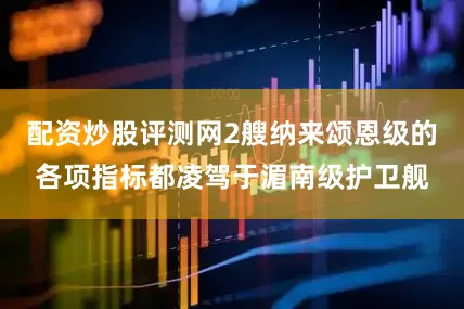 配资炒股评测网2艘纳来颂恩级的各项指标都凌驾于湄南级护卫舰