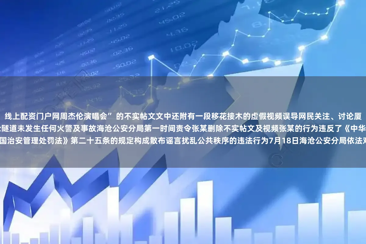 线上配资门户网周杰伦演唱会” 的不实帖文文中还附有一段移花接木的虚假视频误导网民关注、讨论厦门警方迅速核查处置经查7月11日至12日期间海沧隧道未发生任何火警及事故海沧公安分局第一时间责令张某删除不实帖文及视频张某的行为违反了《中华人民共和国治安管理处罚法》第二十五条的规定构成散布谣言扰乱公共秩序的违法行为7月18日海沧公安分局依法对张某处以行政拘留转自“厦门公安”微信公众号来源：福建辟谣