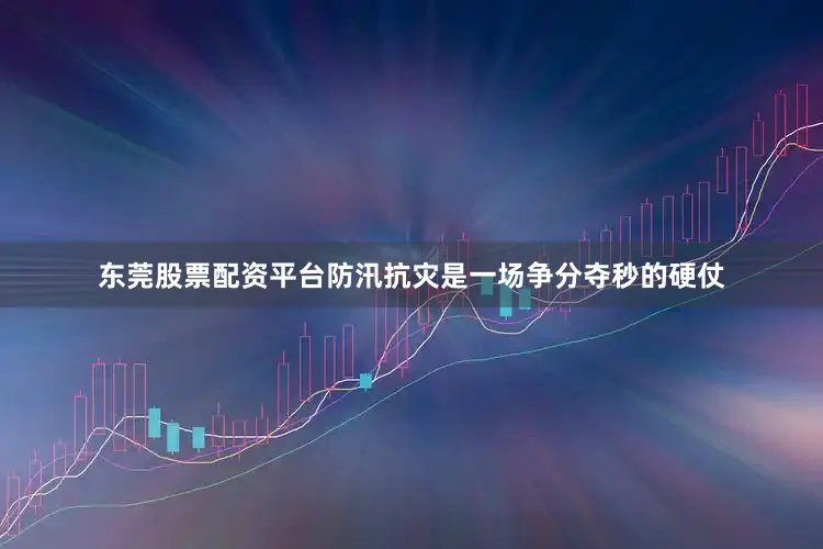 东莞股票配资平台防汛抗灾是一场争分夺秒的硬仗