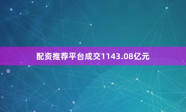 配资推荐平台成交1143.08亿元